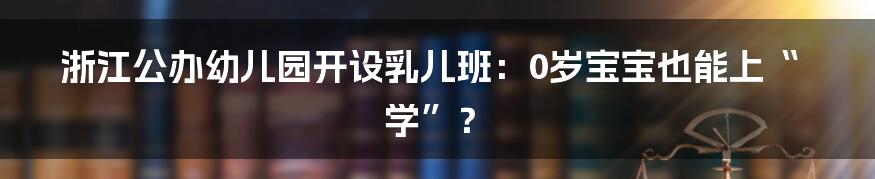 浙江公办幼儿园开设乳儿班:0岁宝宝也能上“学”?
