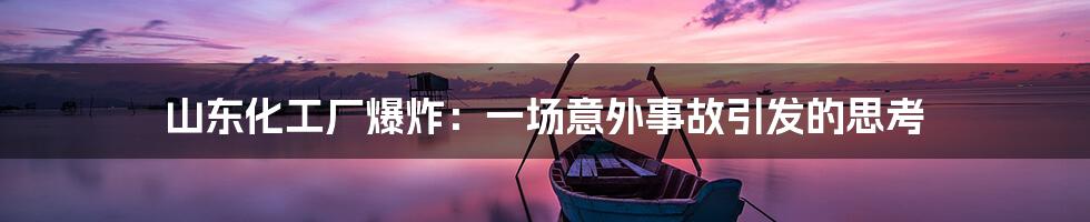 山东化工厂爆炸:一场意外事故引发的思考