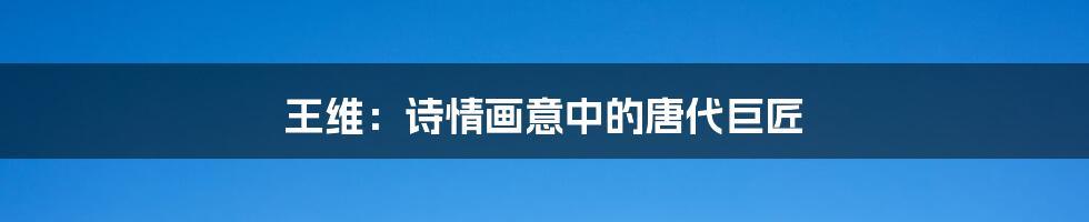 王维：诗情画意中的唐代巨匠