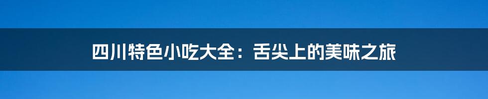 四川特色小吃大全:舌尖上的美味之旅