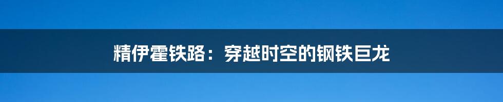 精伊霍铁路:穿越时空的钢铁巨龙