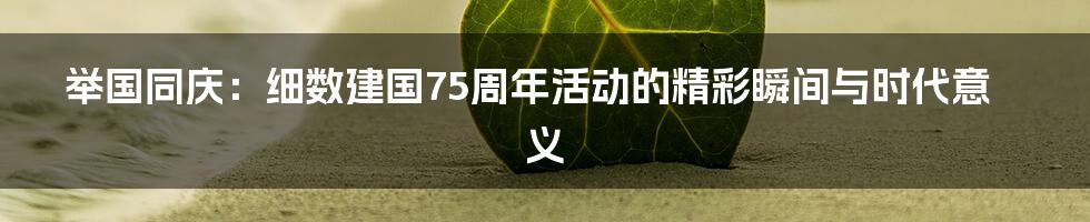 举国同庆:细数建国75周年活动的精彩瞬间与时代意义