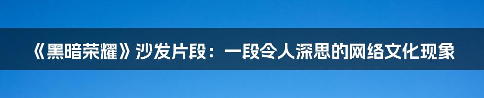 《黑暗荣耀》沙发片段：一段令人深思的网络文化现象