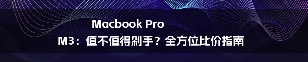 Macbook Pro M3：值不值得剁手？全方位比价指南