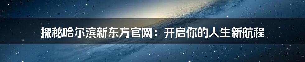 探秘哈尔滨新东方官网：开启你的人生新航程