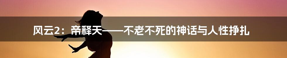 风云2:帝释天——不老不死的神话与人性挣扎