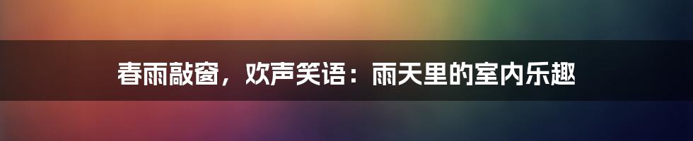 春雨敲窗,欢声笑语:雨天里的室内乐趣