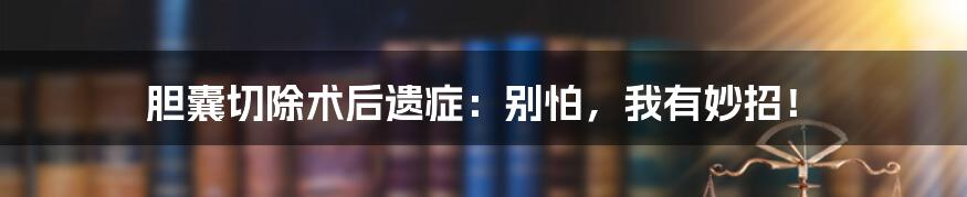 胆囊切除术后遗症:别怕,我有妙招!