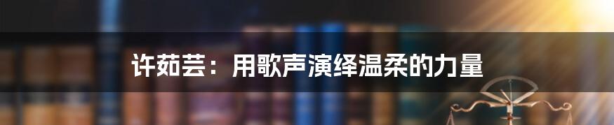 许茹芸：用歌声演绎温柔的力量