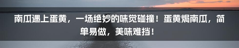 南瓜遇上蛋黄，一场绝妙的味觉碰撞！蛋黄焗南瓜，简单易做，美味难挡！