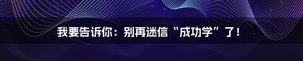 我要告诉你:别再迷信“成功学”了!