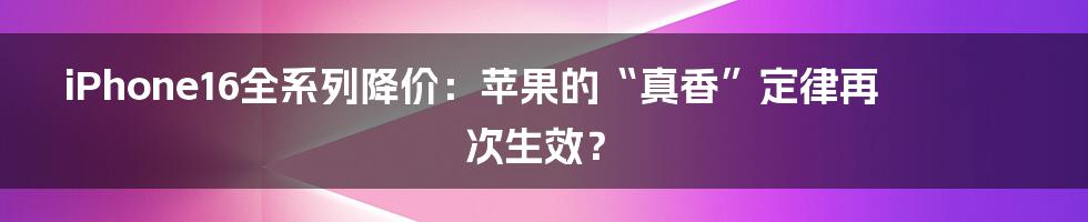 iPhone16全系列降价:苹果的“真香”定律再次生效?