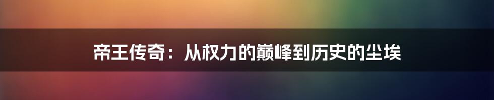 帝王传奇:从权力的巅峰到历史的尘埃