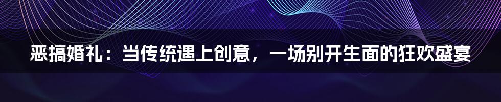 恶搞婚礼：当传统遇上创意，一场别开生面的狂欢盛宴