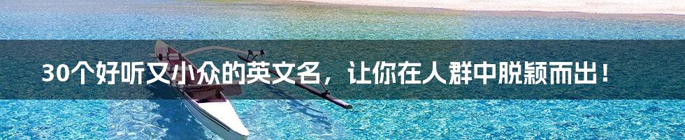30个好听又小众的英文名，让你在人群中脱颖而出！