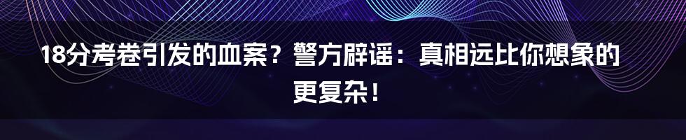 18分考卷引发的血案?警方辟谣:真相远比你想象的更复杂!