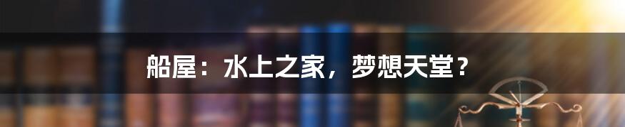 船屋:水上之家,梦想天堂?