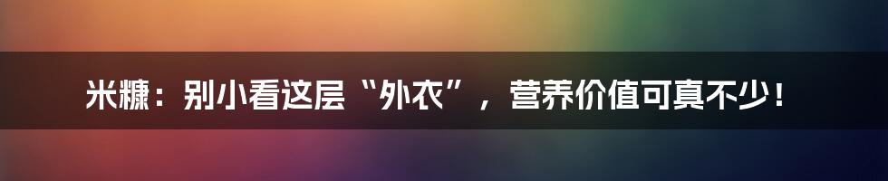 米糠:别小看这层“外衣”,营养价值可真不少!