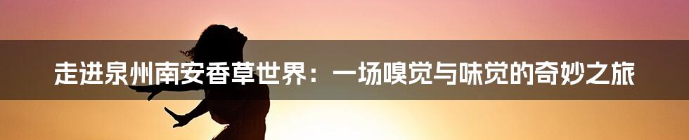 走进泉州南安香草世界:一场嗅觉与味觉的奇妙之旅