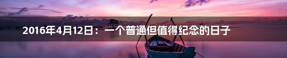 2016年4月12日:一个普通但值得纪念的日子