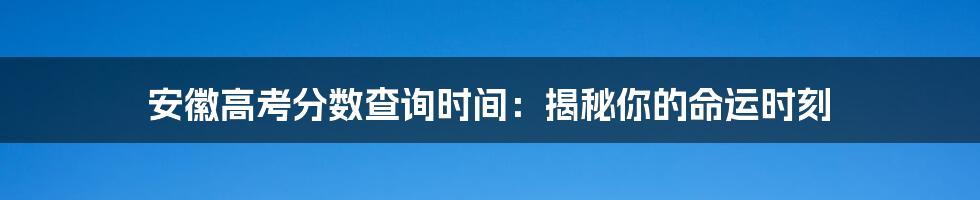 安徽高考分数查询时间:揭秘你的命运时刻