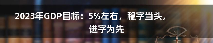 2023年GDP目标:5%左右,稳字当头,进字为先