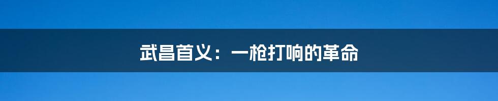 武昌首义：一枪打响的革命