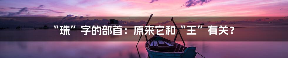 “珠”字的部首：原来它和“王”有关？