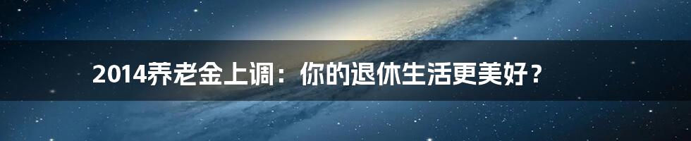 2014养老金上调:你的退休生活更美好?