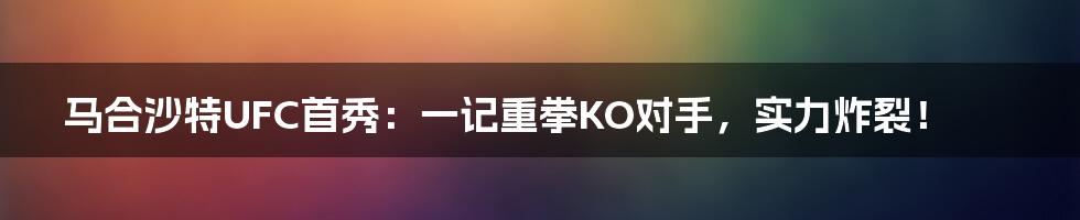 马合沙特UFC首秀：一记重拳KO对手，实力炸裂！