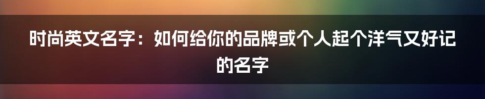 时尚英文名字:如何给你的品牌或个人起个洋气又好记的名字