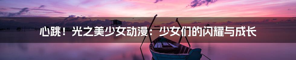 心跳！光之美少女动漫：少女们的闪耀与成长