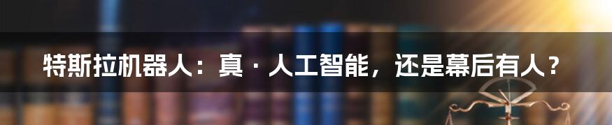 特斯拉机器人:真·人工智能,还是幕后有人?