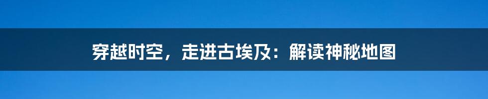 穿越时空,走进古埃及:解读神秘地图