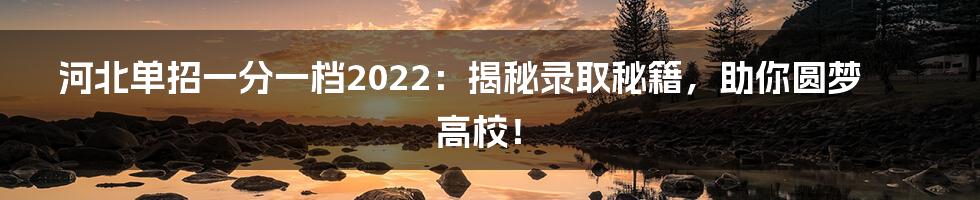 河北单招一分一档2022:揭秘录取秘籍,助你圆梦高校!