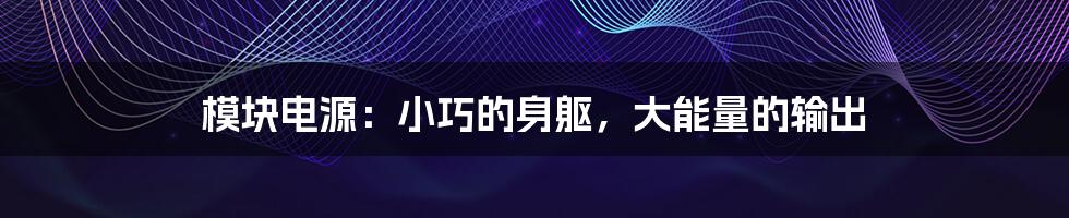模块电源:小巧的身躯,大能量的输出
