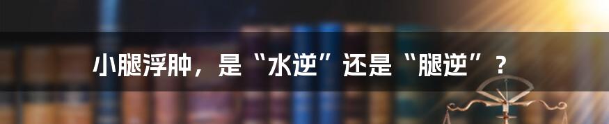 小腿浮肿,是“水逆”还是“腿逆”?