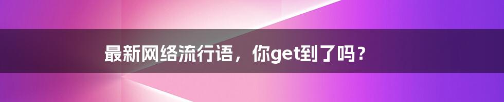 最新网络流行语,你get到了吗?