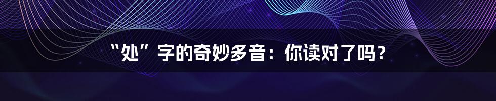 “处”字的奇妙多音：你读对了吗？