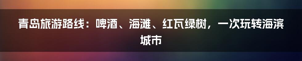 青岛旅游路线：啤酒、海滩、红瓦绿树，一次玩转海滨城市