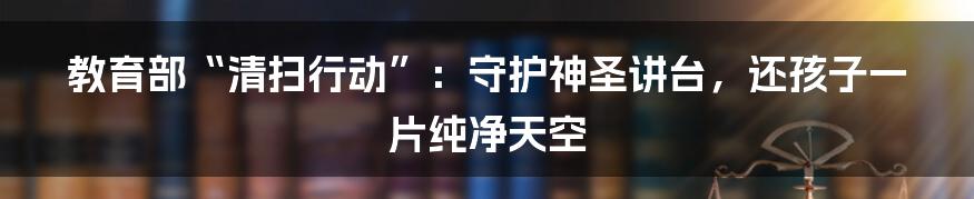 教育部“清扫行动”:守护神圣讲台,还孩子一片纯净天空