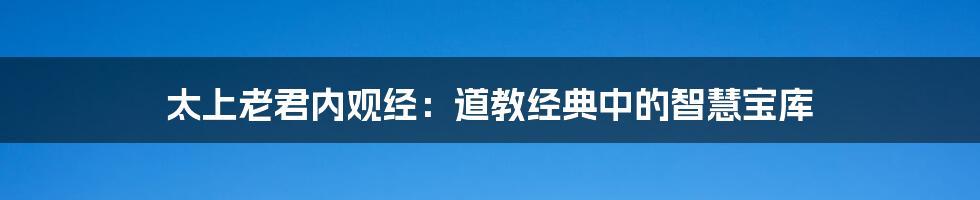 太上老君内观经:道教经典中的智慧宝库