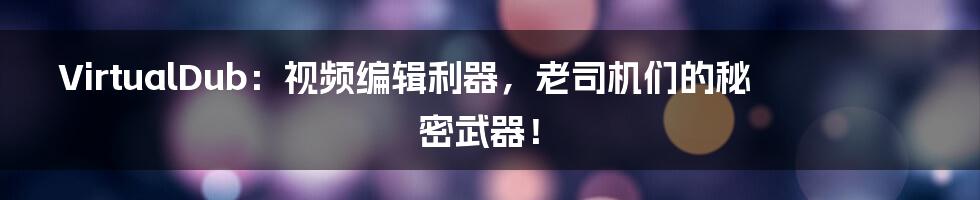 VirtualDub：视频编辑利器，老司机们的秘密武器！