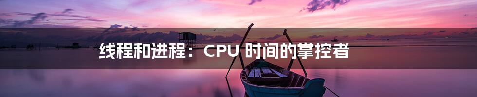 线程和进程:CPU 时间的掌控者