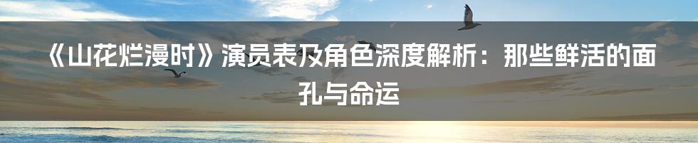 《山花烂漫时》演员表及角色深度解析:那些鲜活的面孔与命运