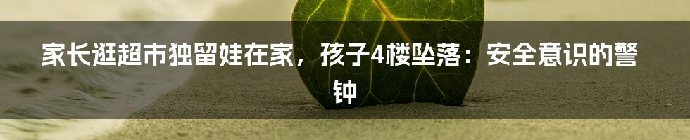 家长逛超市独留娃在家,孩子4楼坠落:安全意识的警钟