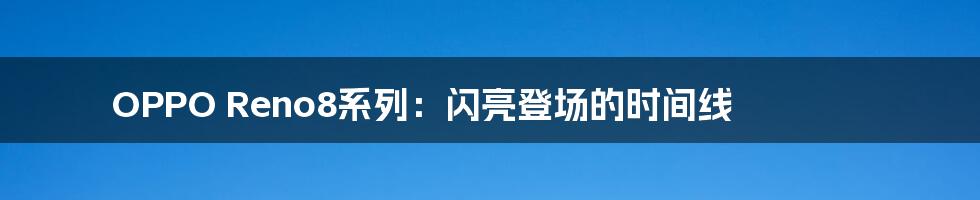 OPPO Reno8系列:闪亮登场的时间线