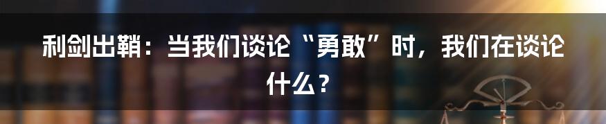 利剑出鞘:当我们谈论“勇敢”时,我们在谈论什么?