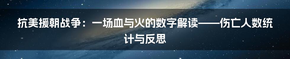 抗美援朝战争:一场血与火的数字解读——伤亡人数统计与反思