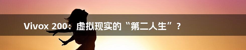 Vivox 200:虚拟现实的“第二人生”?